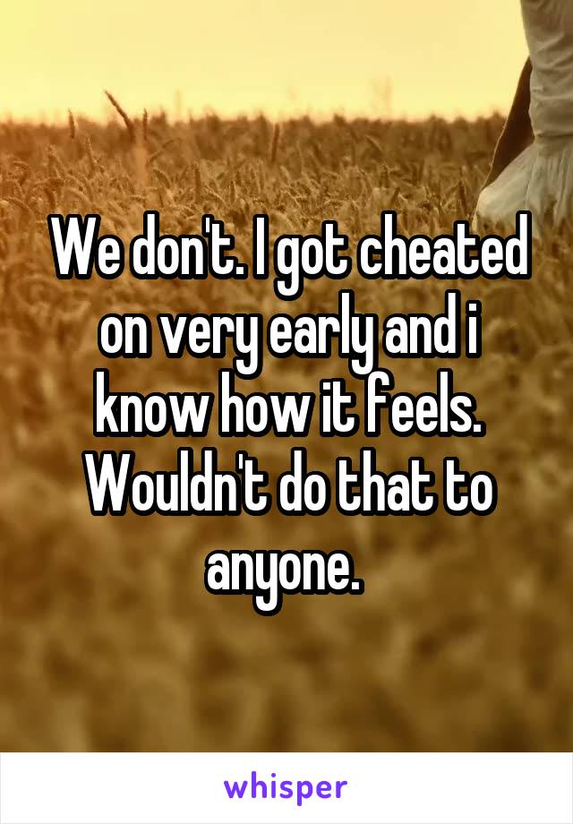 We don't. I got cheated on very early and i know how it feels. Wouldn't do that to anyone. 