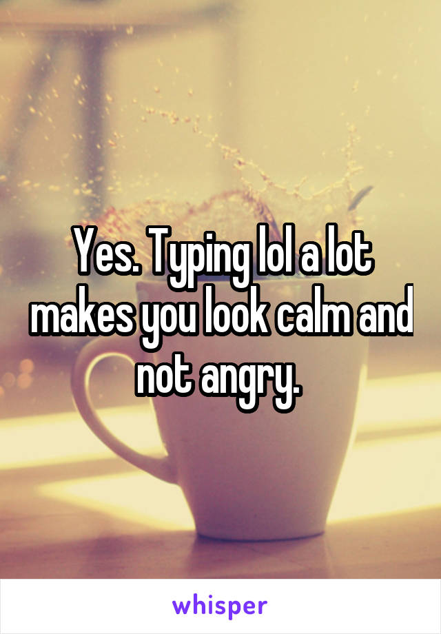 Yes. Typing lol a lot makes you look calm and not angry. 