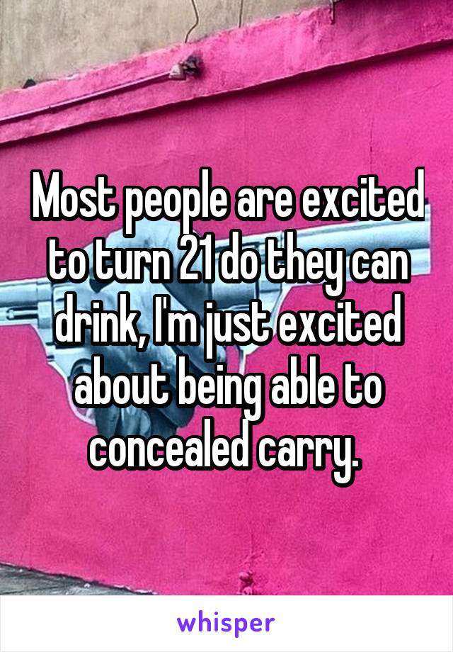 Most people are excited to turn 21 do they can drink, I'm just excited about being able to concealed carry. 