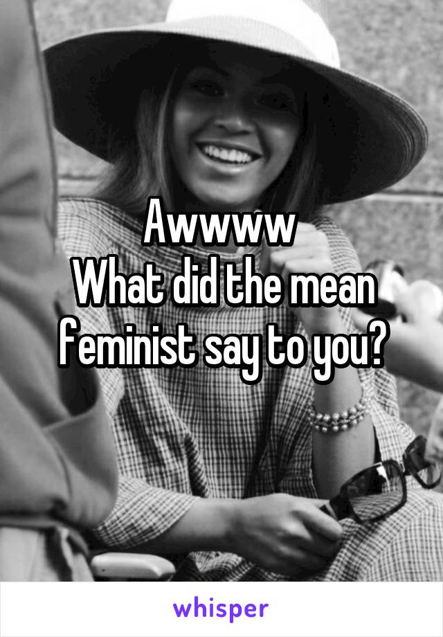 Awwww 
What did the mean feminist say to you?
