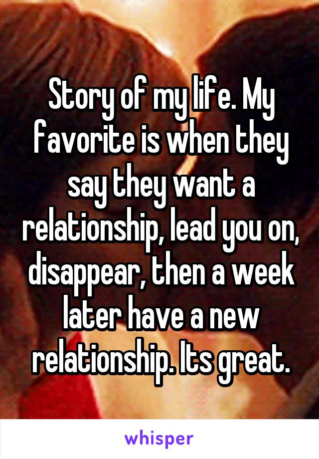 Story of my life. My favorite is when they say they want a relationship, lead you on, disappear, then a week later have a new relationship. Its great.