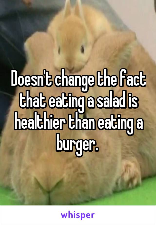 Doesn't change the fact that eating a salad is healthier than eating a burger. 