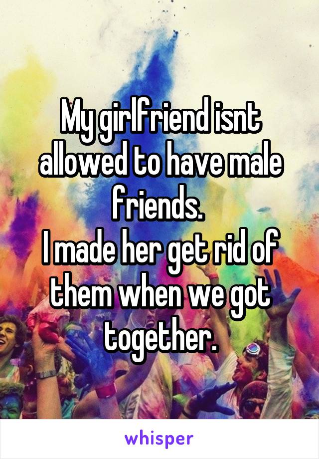 My girlfriend isnt allowed to have male friends. 
I made her get rid of them when we got together.