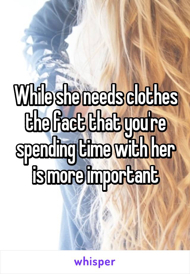 While she needs clothes the fact that you're spending time with her is more important