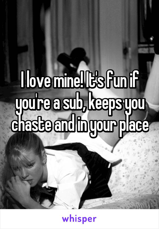 I love mine! It's fun if you're a sub, keeps you chaste and in your place 