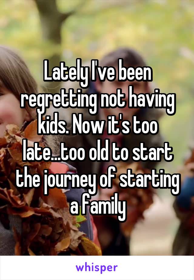 Lately I've been regretting not having kids. Now it's too late...too old to start the journey of starting a family