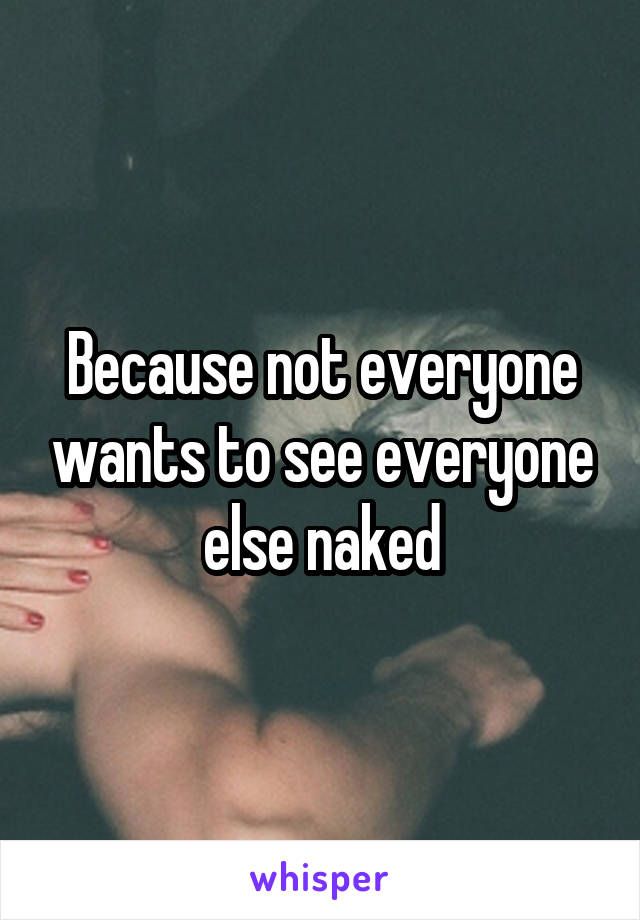 Because not everyone wants to see everyone else naked