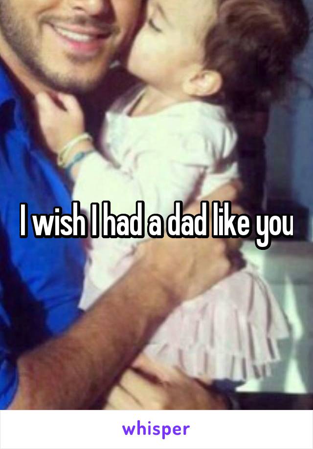 I wish I had a dad like you