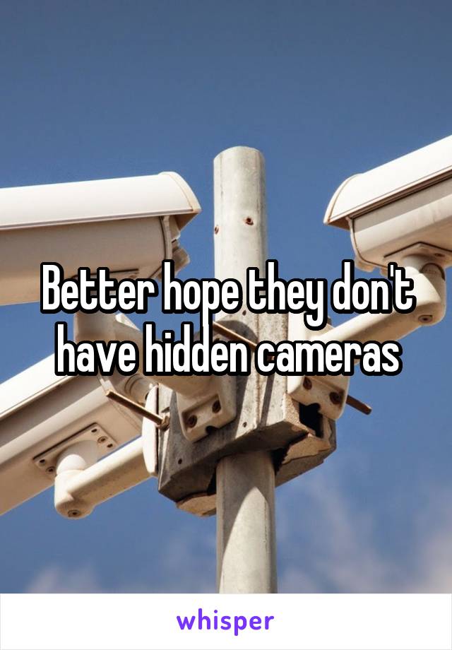 Better hope they don't have hidden cameras