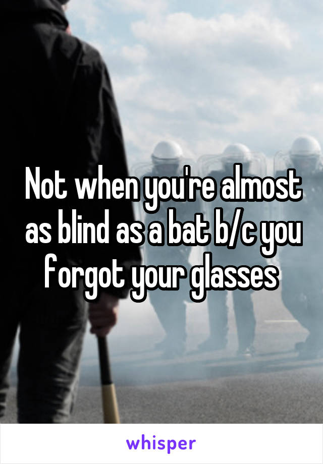 Not when you're almost as blind as a bat b/c you forgot your glasses 