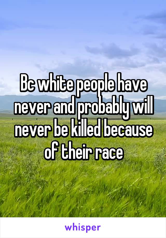 Bc white people have never and probably will never be killed because of their race