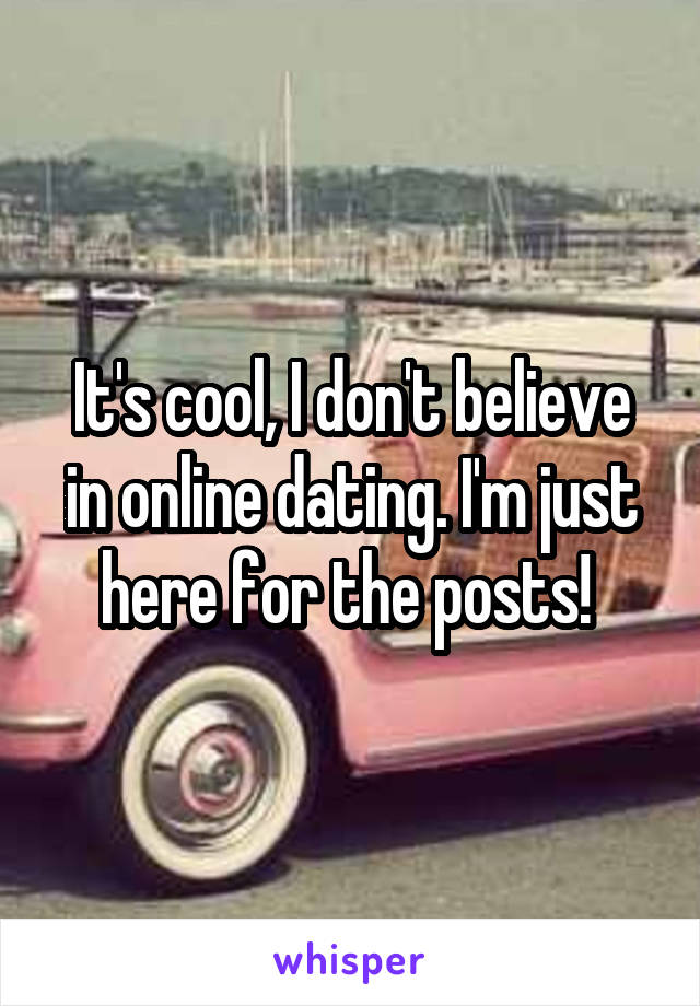 It's cool, I don't believe in online dating. I'm just here for the posts! 