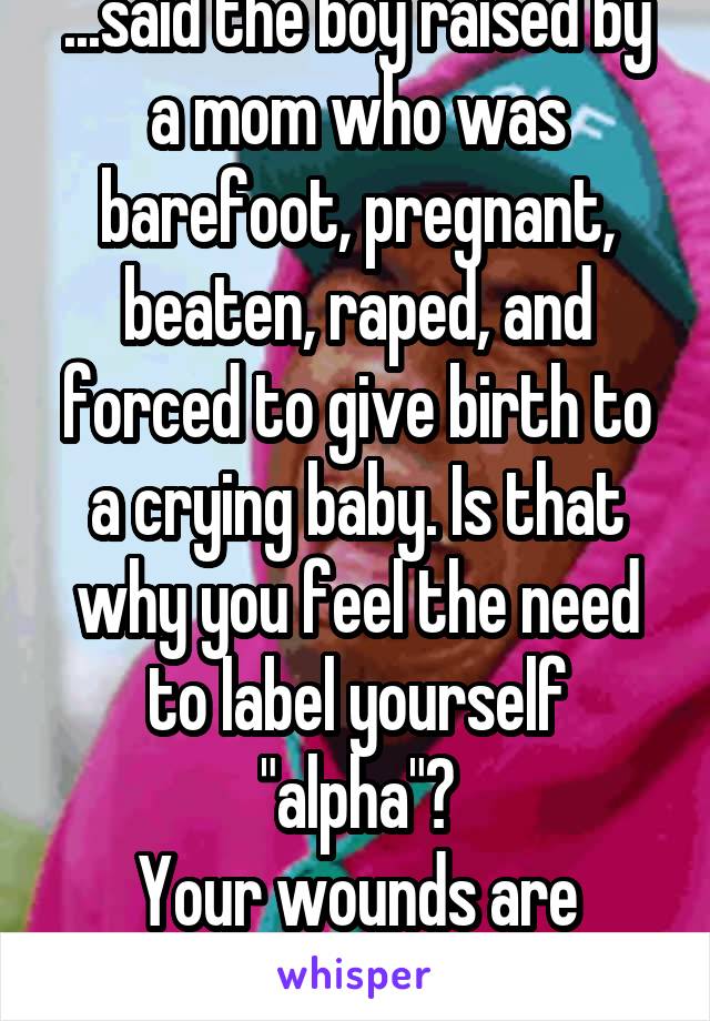 ...said the boy raised by a mom who was barefoot, pregnant, beaten, raped, and forced to give birth to a crying baby. Is that why you feel the need to label yourself "alpha"?
Your wounds are showing.