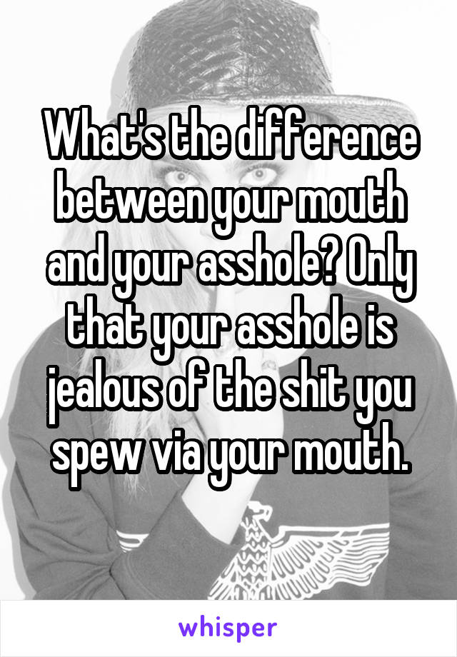 What's the difference between your mouth and your asshole? Only that your asshole is jealous of the shit you spew via your mouth.
