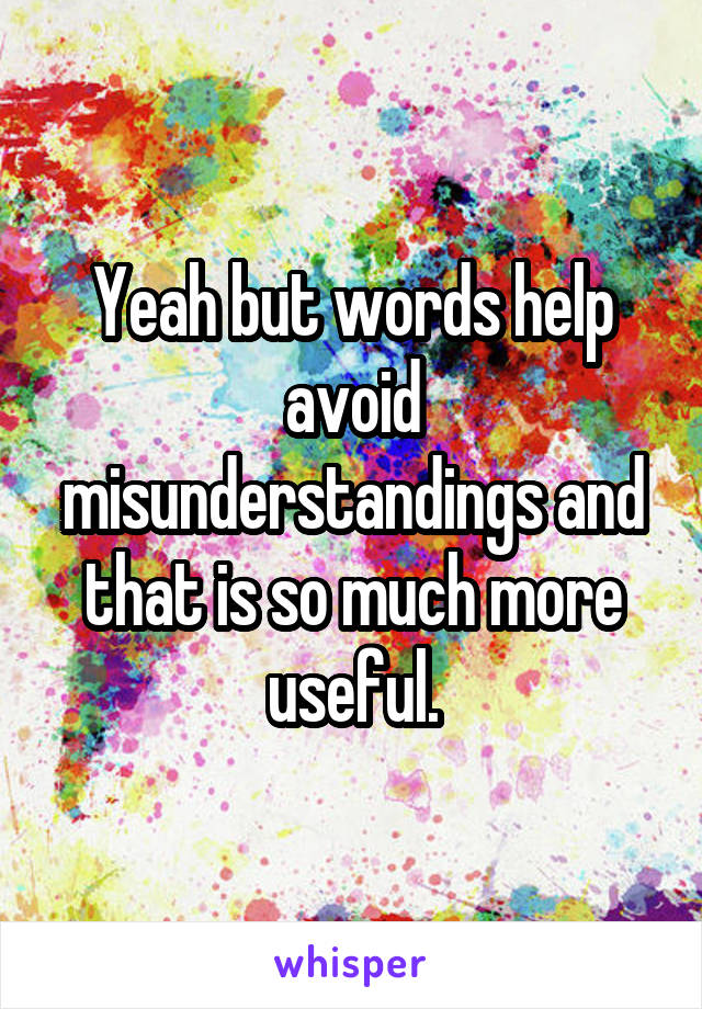 Yeah but words help avoid misunderstandings and that is so much more useful.