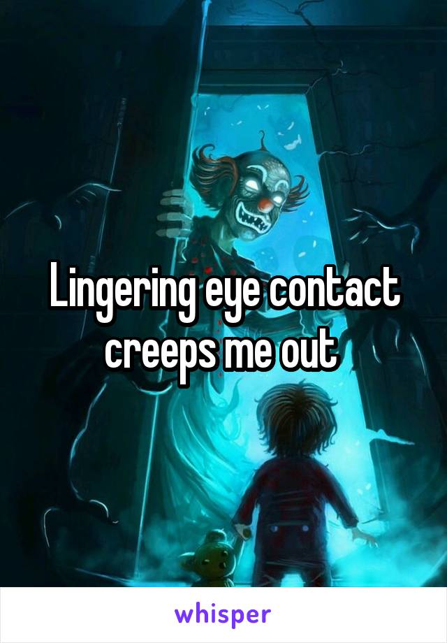 Lingering eye contact creeps me out 