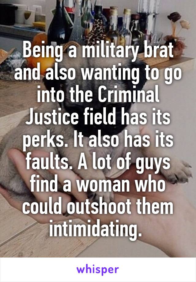 Being a military brat and also wanting to go into the Criminal Justice field has its perks. It also has its faults. A lot of guys find a woman who could outshoot them intimidating. 