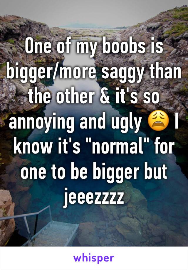 One of my boobs is bigger/more saggy than the other & it's so annoying and ugly 😩 I know it's "normal" for one to be bigger but jeeezzzz