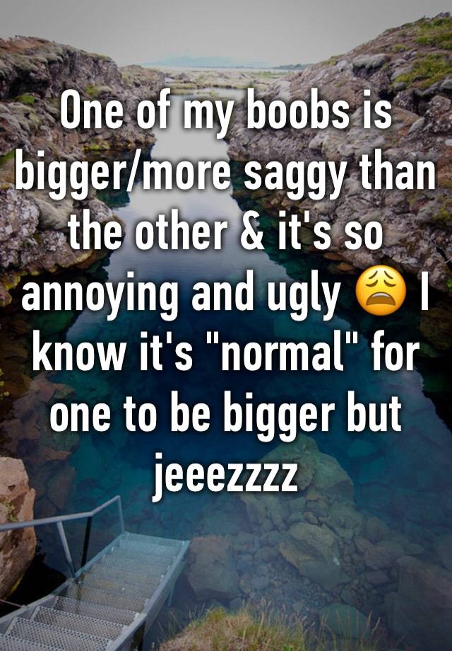 One of my boobs is bigger/more saggy than the other & it's so annoying and ugly 😩 I know it's "normal" for one to be bigger but jeeezzzz