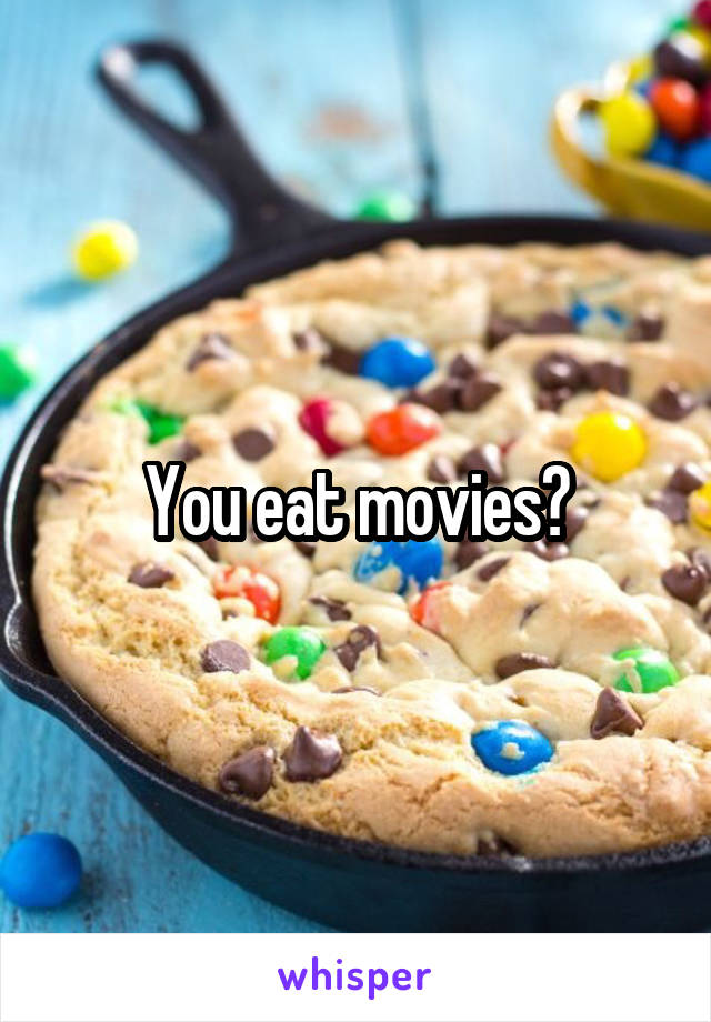 You eat movies?