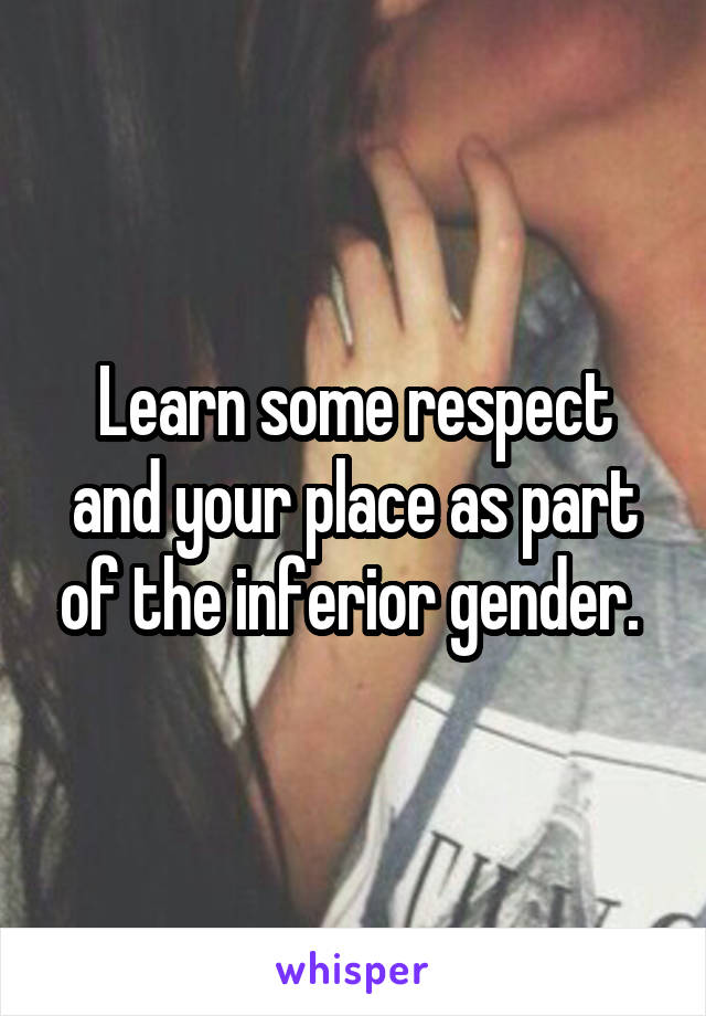 Learn some respect and your place as part of the inferior gender. 