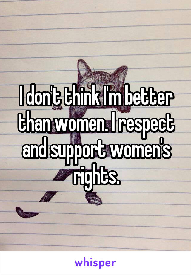 I don't think I'm better than women. I respect and support women's rights.