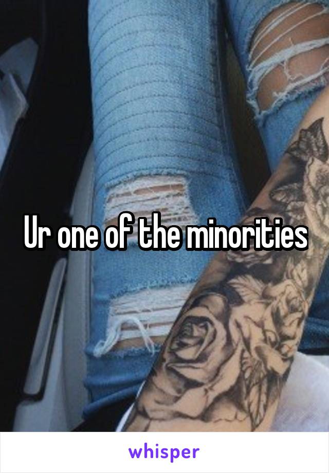 Ur one of the minorities