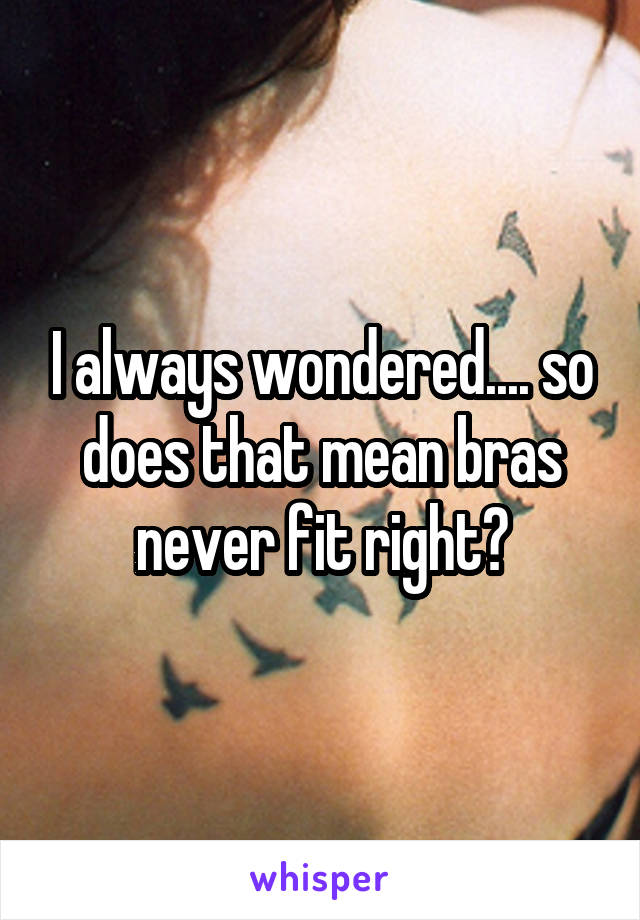 I always wondered.... so does that mean bras never fit right?