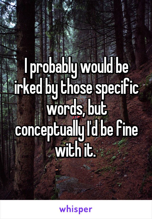 I probably would be irked by those specific words, but conceptually I'd be fine with it. 