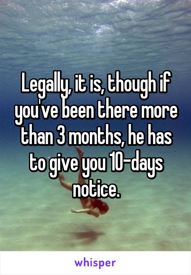 Legally, it is, though if you've been there more than 3 months, he has to give you 10-days notice.