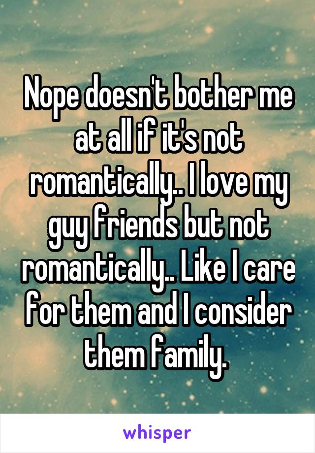 Nope doesn't bother me at all if it's not romantically.. I love my guy friends but not romantically.. Like I care for them and I consider them family. 