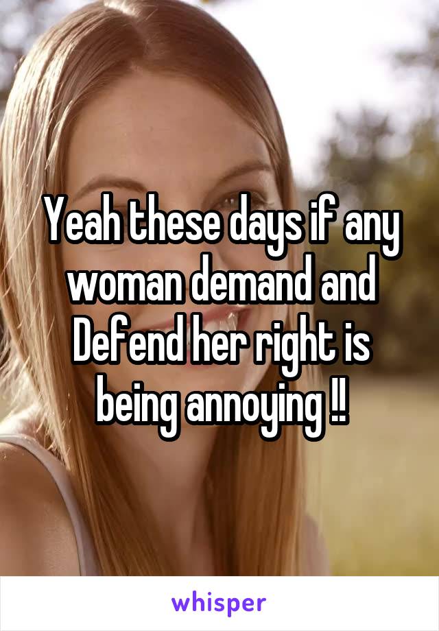 Yeah these days if any woman demand and Defend her right is being annoying !!