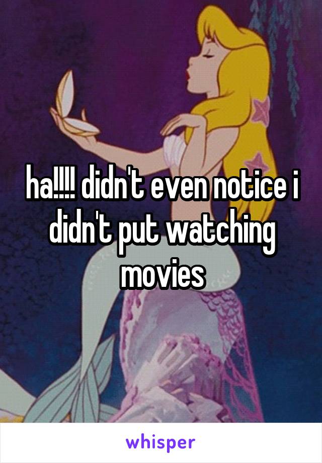 ha!!!! didn't even notice i didn't put watching movies