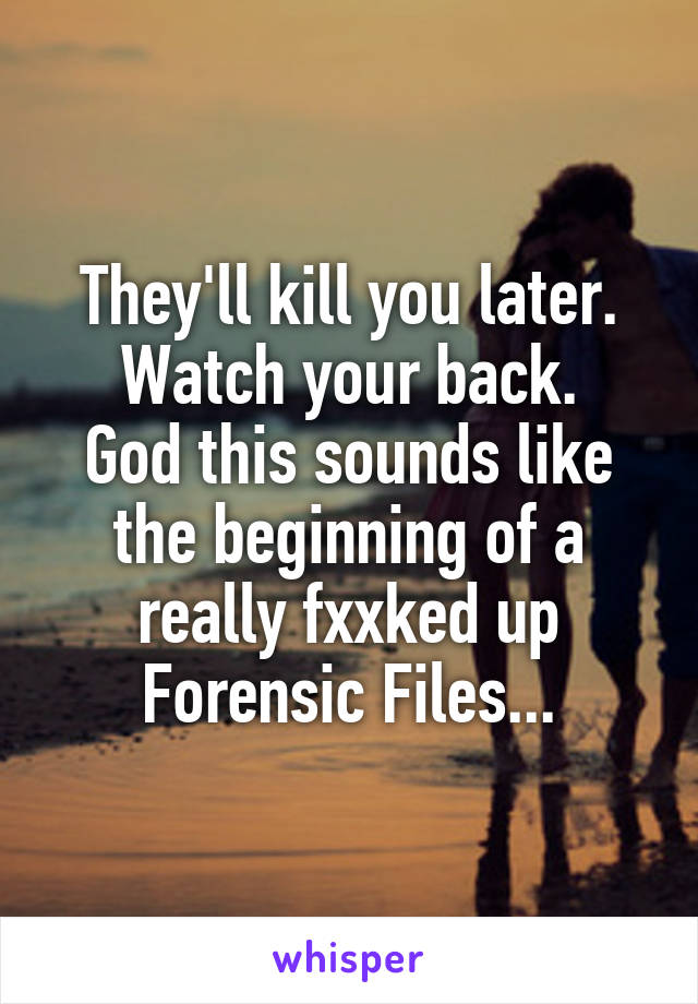 They'll kill you later. Watch your back.
God this sounds like the beginning of a really fxxked up Forensic Files...