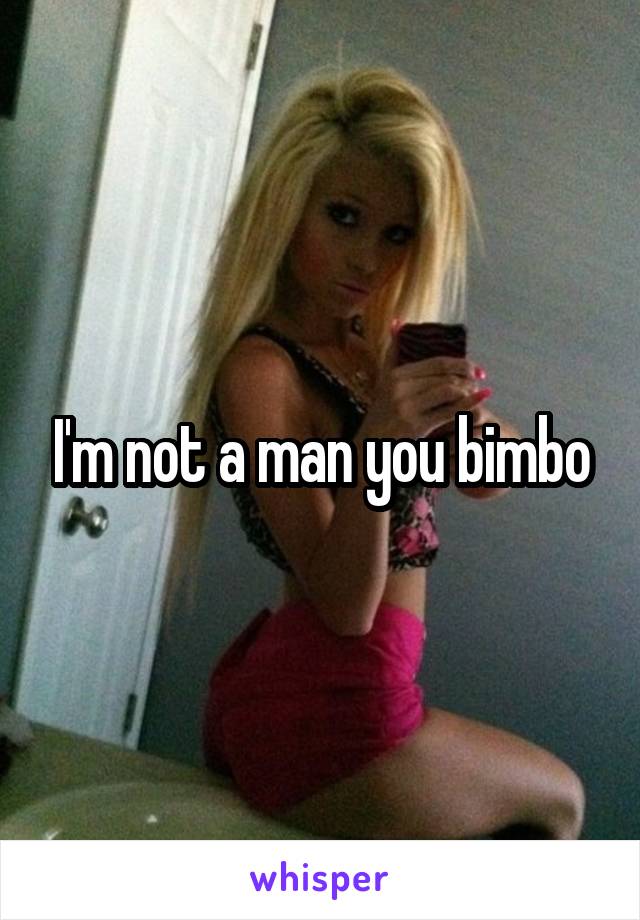 I'm not a man you bimbo