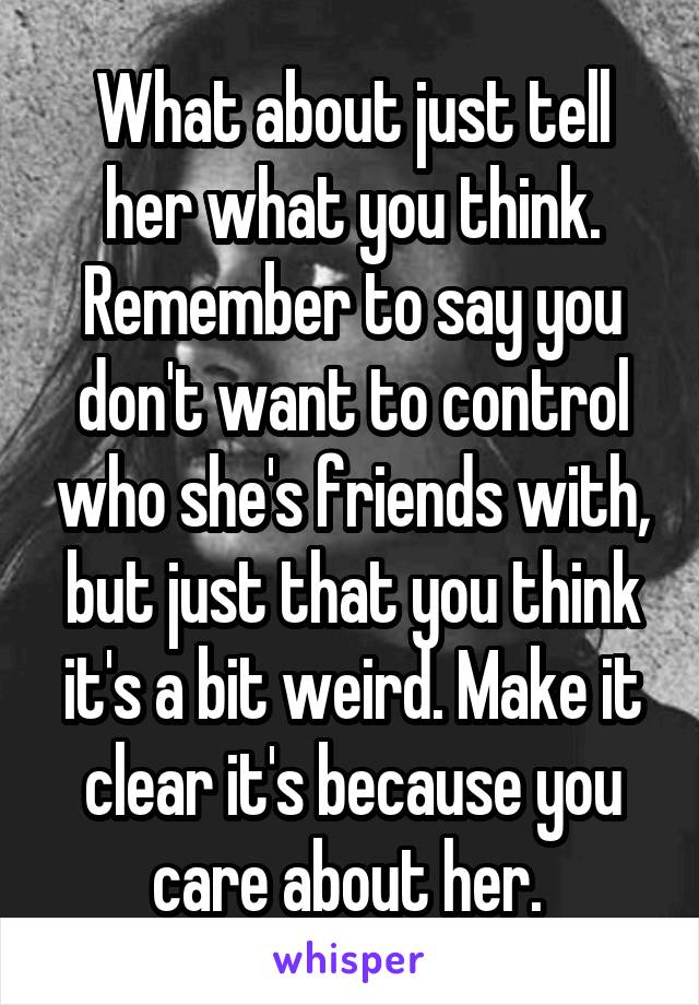 What about just tell her what you think. Remember to say you don't want to control who she's friends with, but just that you think it's a bit weird. Make it clear it's because you care about her. 