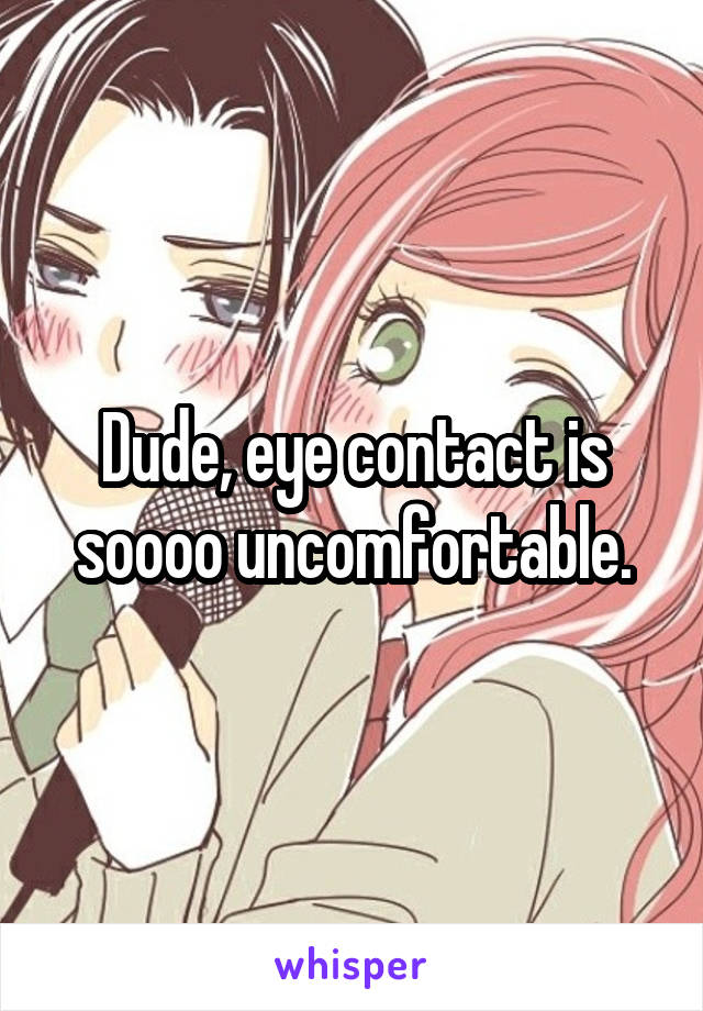 Dude, eye contact is soooo uncomfortable.