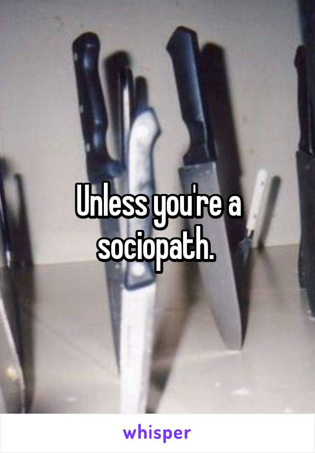 Unless you're a sociopath. 