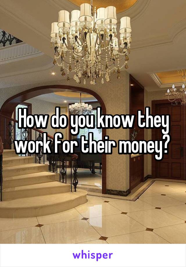 How do you know they work for their money? 