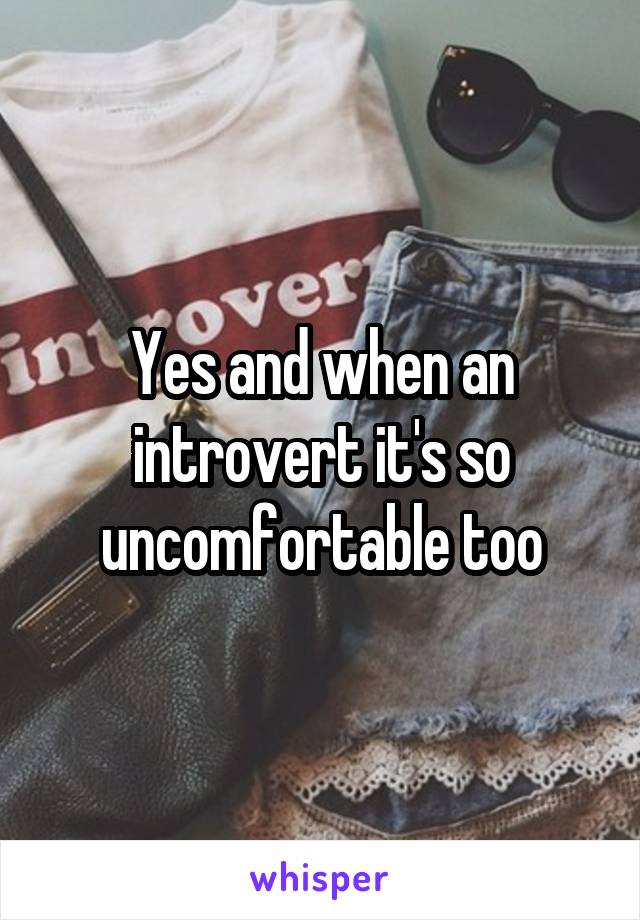 Yes and when an introvert it's so uncomfortable too