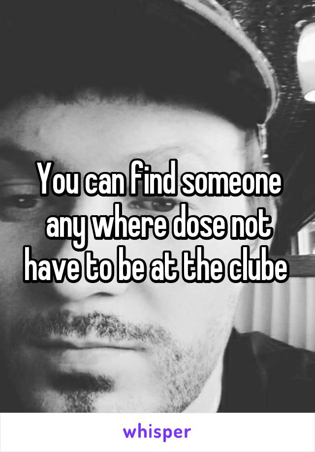 You can find someone any where dose not have to be at the clube 