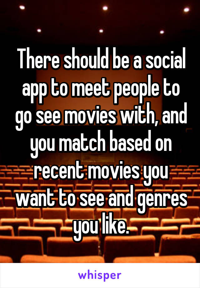 There should be a social app to meet people to go see movies with, and you match based on recent movies you want to see and genres you like.