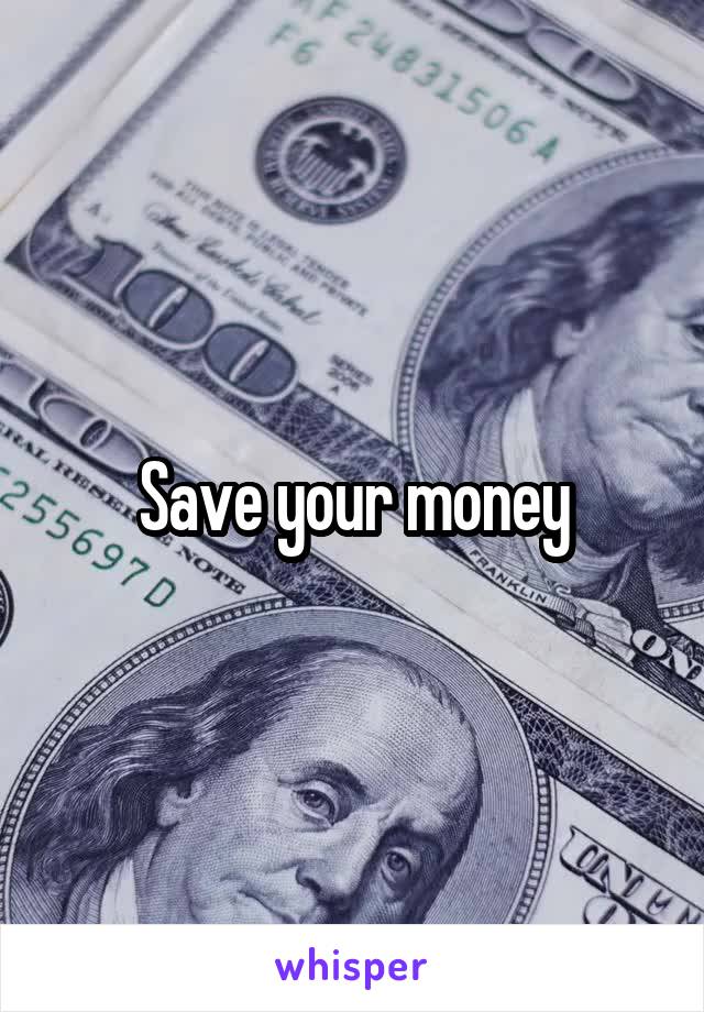 Save your money