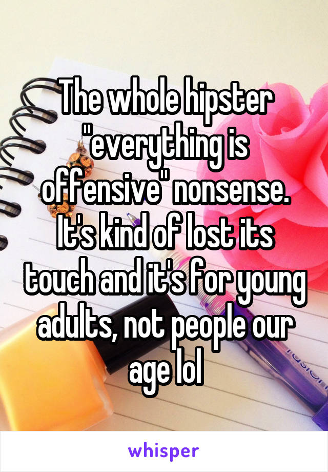 The whole hipster "everything is offensive" nonsense. It's kind of lost its touch and it's for young adults, not people our age lol