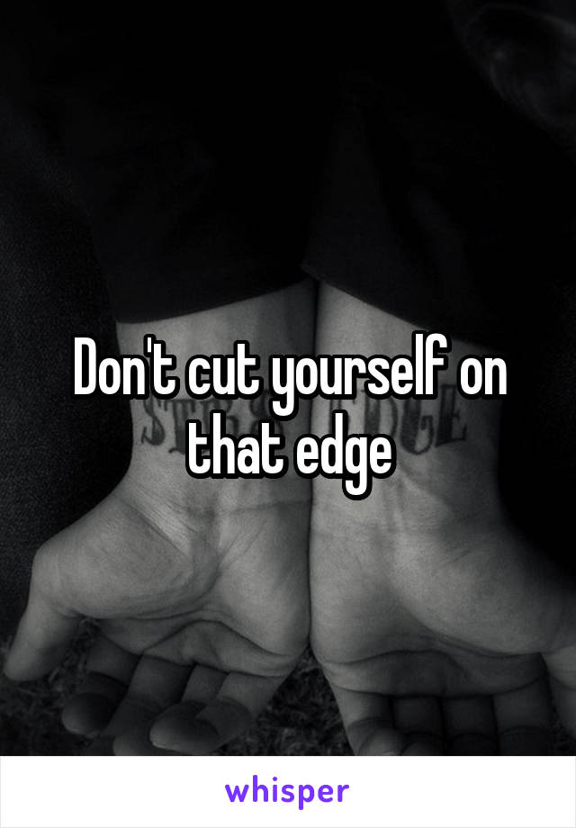 Don't cut yourself on that edge