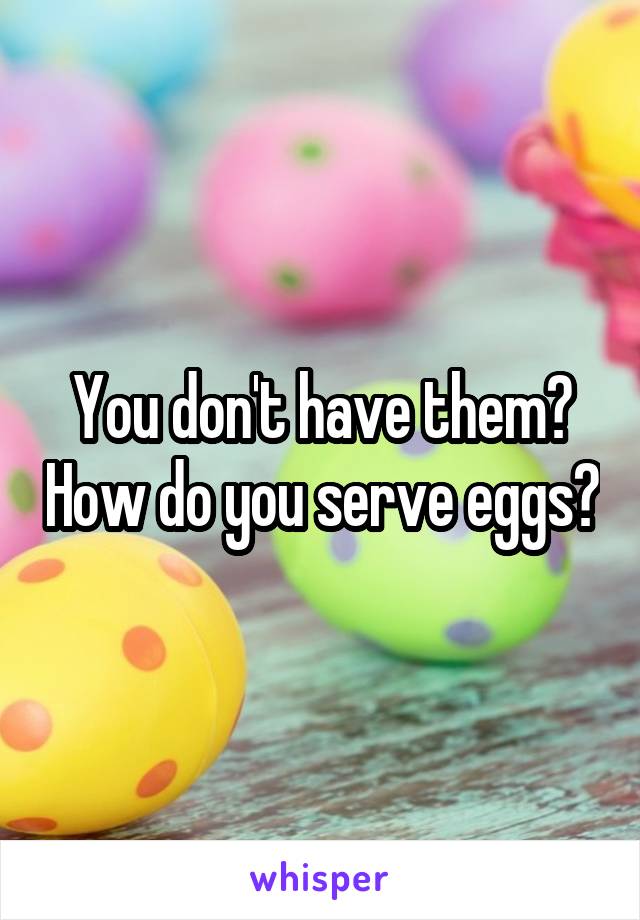 You don't have them? How do you serve eggs?