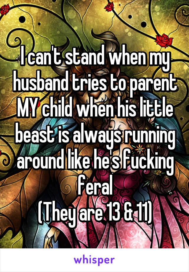 I can't stand when my husband tries to parent MY child when his little beast is always running around like he's fucking feral
(They are 13 & 11)