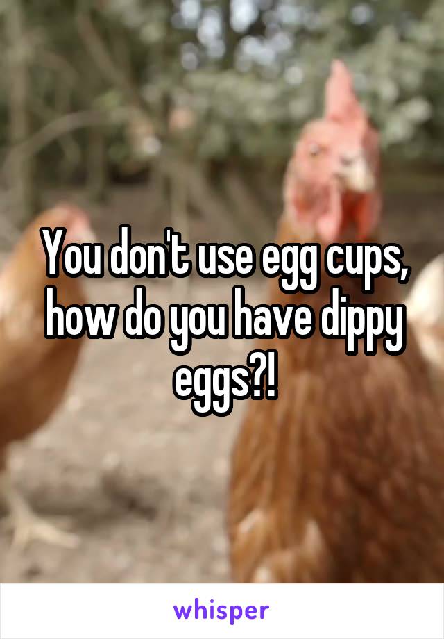 You don't use egg cups, how do you have dippy eggs?!