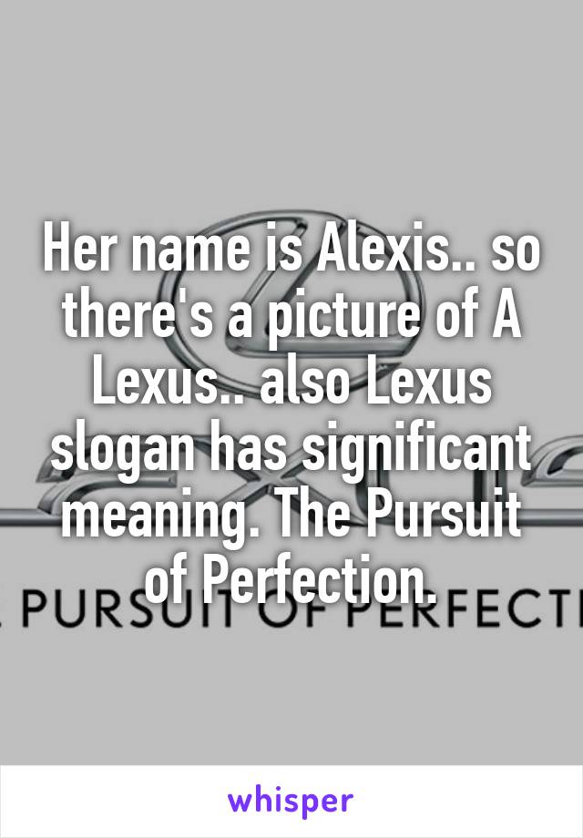 Her name is Alexis.. so there's a picture of A Lexus.. also Lexus slogan has significant meaning. The Pursuit of Perfection.