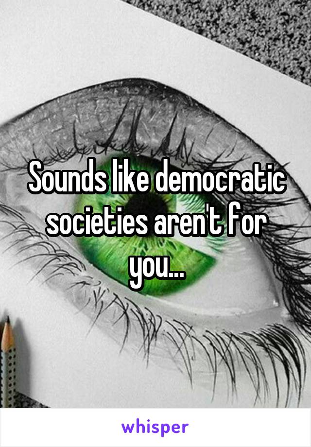 Sounds like democratic societies aren't for you...